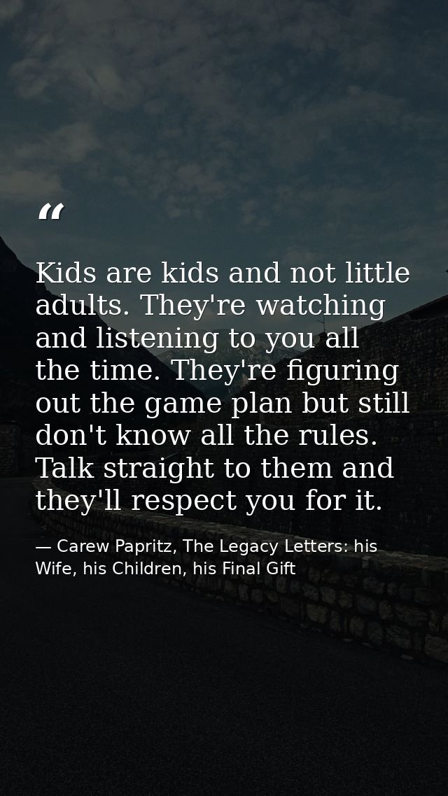 Kids are kids and not little adults. They're watching and listening to you all the time. They're figuring out the game p — Carew Papritz, The Legacy Letters: his Wife, his Children, his Final Gift