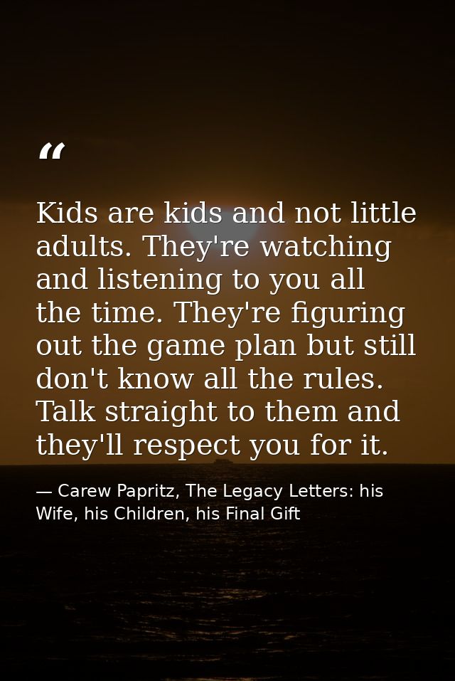 Kids are kids and not little adults. They're watching and listening to you all the time. They're figuring out the game p — Carew Papritz, The Legacy Letters: his Wife, his Children, his Final Gift