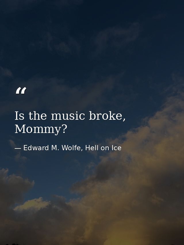Is the music broke, Mommy? — Edward M. Wolfe, Hell on Ice