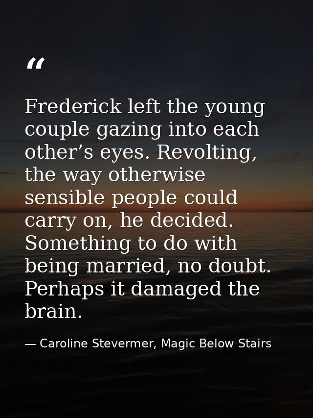 Frederick left the young couple gazing into each other’s eyes. Revolting, the way otherwise sensible people could carry  — Caroline Stevermer, Magic Below Stairs