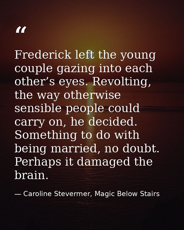 Frederick left the young couple gazing into each other’s eyes. Revolting, the way otherwise sensible people could carry  — Caroline Stevermer, Magic Below Stairs