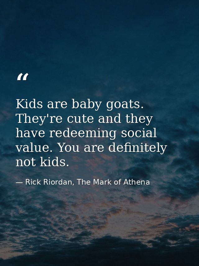 Kids are baby goats. They're cute and they have redeeming social value. You are definitely not kids. — Rick Riordan, The Mark of Athena