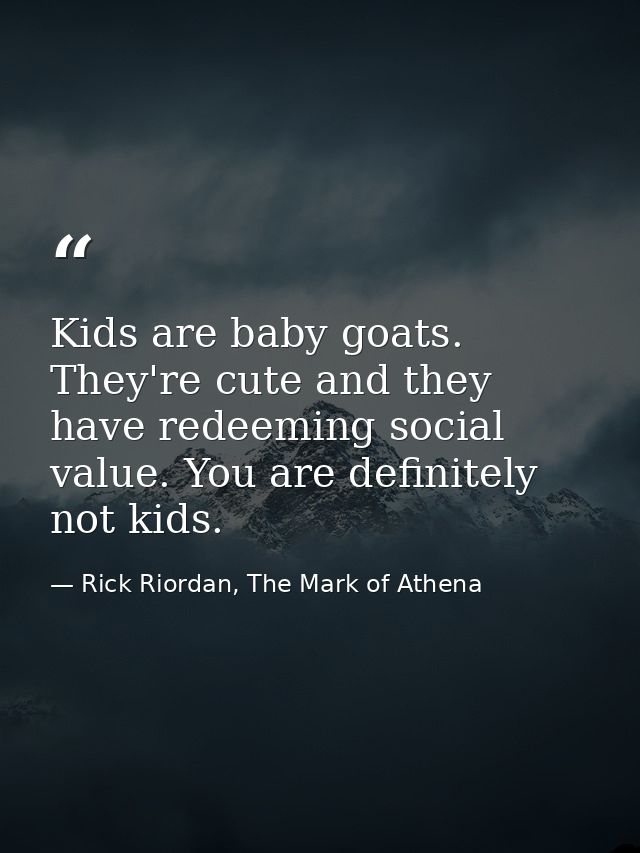Kids are baby goats. They're cute and they have redeeming social value. You are definitely not kids. — Rick Riordan, The Mark of Athena