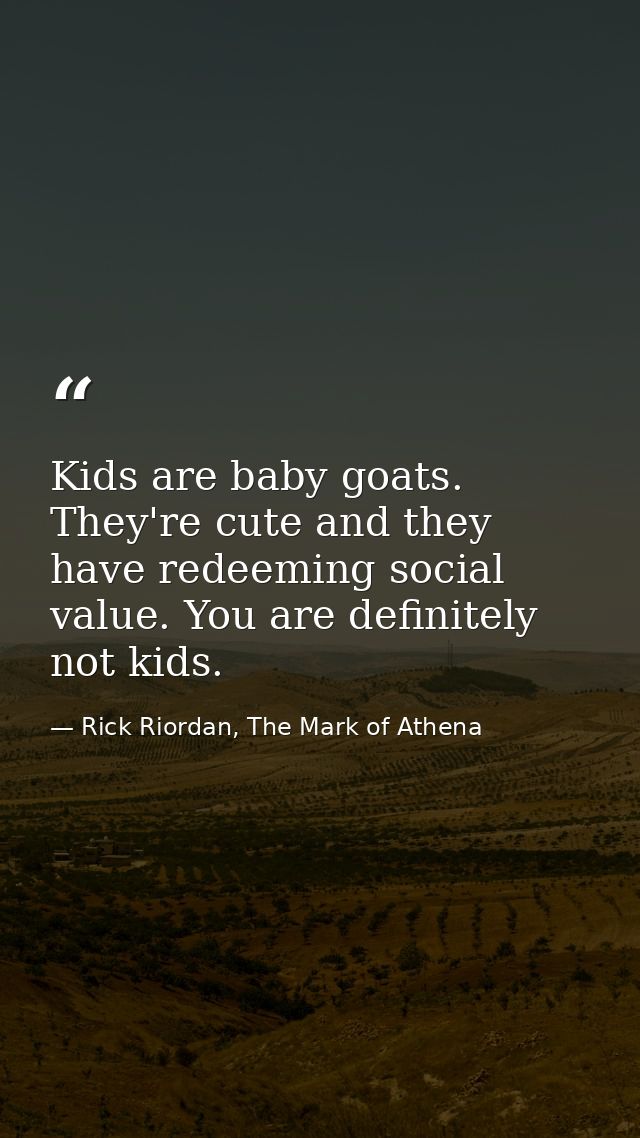Kids are baby goats. They're cute and they have redeeming social value. You are definitely not kids. — Rick Riordan, The Mark of Athena