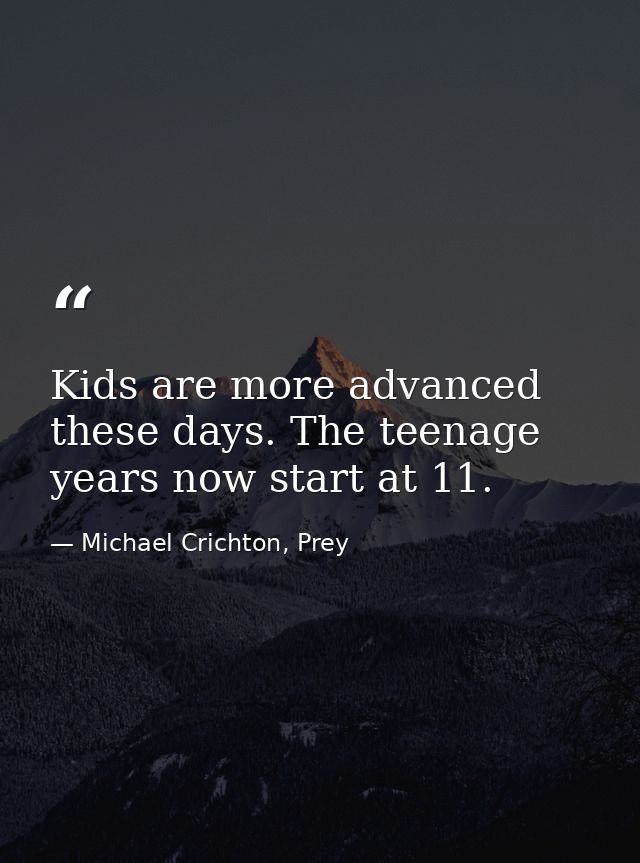 Kids are more advanced these days. The teenage years now start at 11. — Michael Crichton, Prey