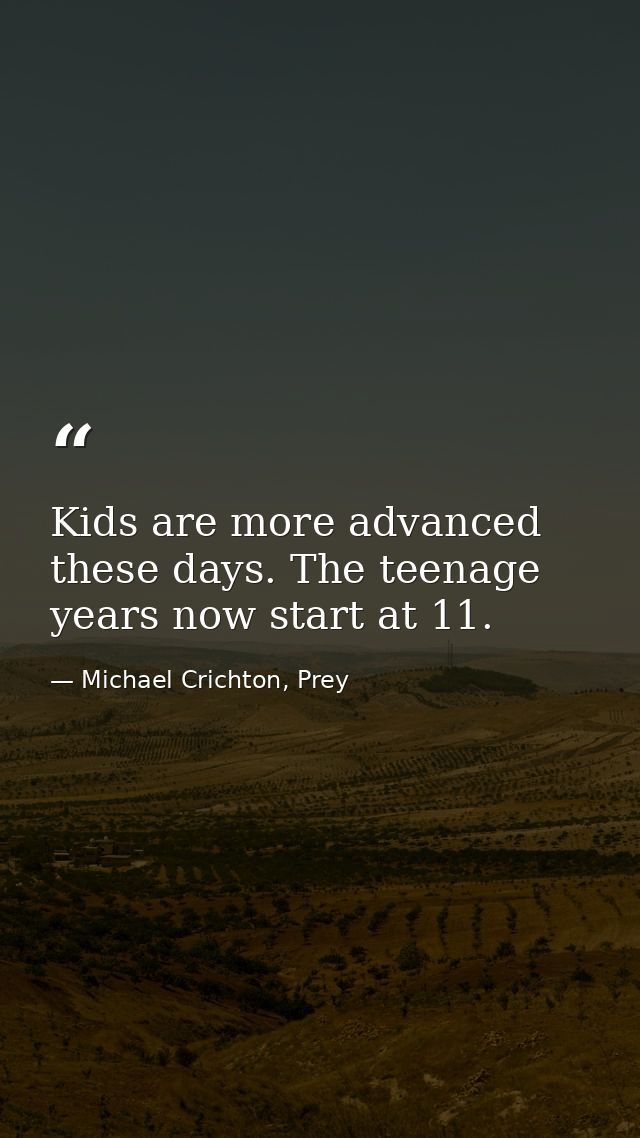 Kids are more advanced these days. The teenage years now start at 11. — Michael Crichton, Prey