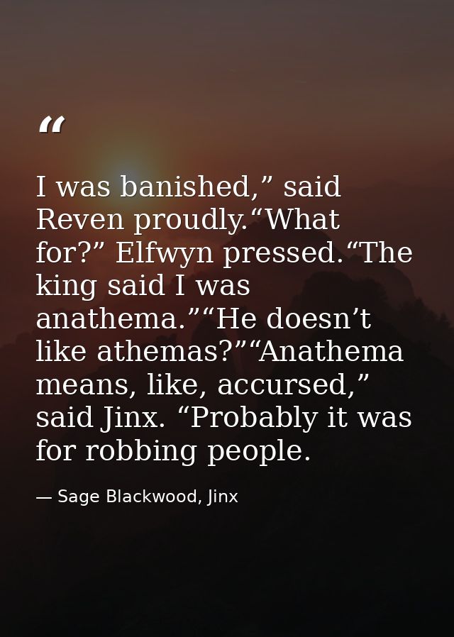 I was banished,” said Reven proudly.“What for?” Elfwyn pressed.“The king said I was anathema.”“He doesn’t like athemas?” — Sage Blackwood, Jinx
