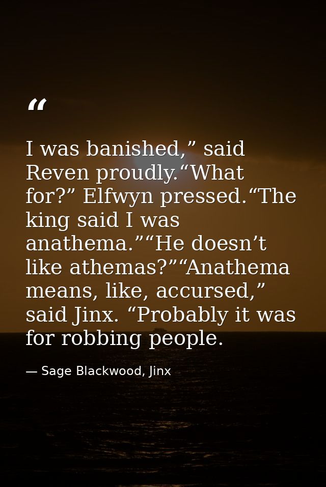 I was banished,” said Reven proudly.“What for?” Elfwyn pressed.“The king said I was anathema.”“He doesn’t like athemas?” — Sage Blackwood, Jinx