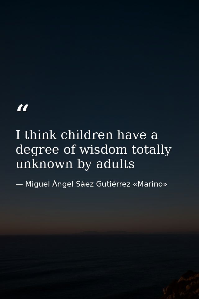 I think children have a degree of wisdom totally unknown by adults — Miguel Ángel Sáez Gutiérrez «Marino»