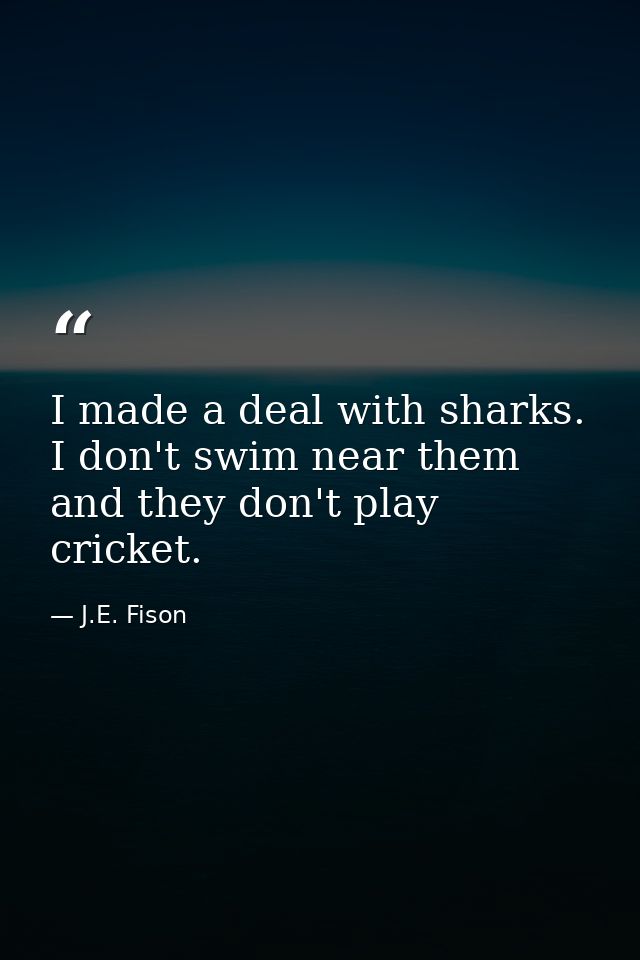 I made a deal with sharks. I don't swim near them and they don't play cricket. — J.E. Fison