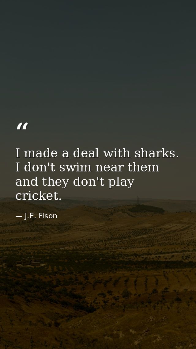 I made a deal with sharks. I don't swim near them and they don't play cricket. — J.E. Fison