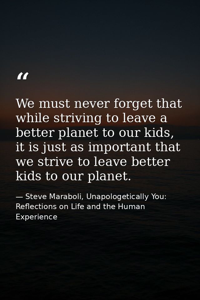We must never forget that while striving to leave a better planet to our kids, it is just as important that we strive to — Steve Maraboli, Unapologetically You: Reflections on Life and the Human Experience