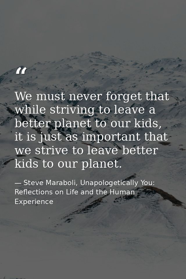 We must never forget that while striving to leave a better planet to our kids, it is just as important that we strive to — Steve Maraboli, Unapologetically You: Reflections on Life and the Human Experience