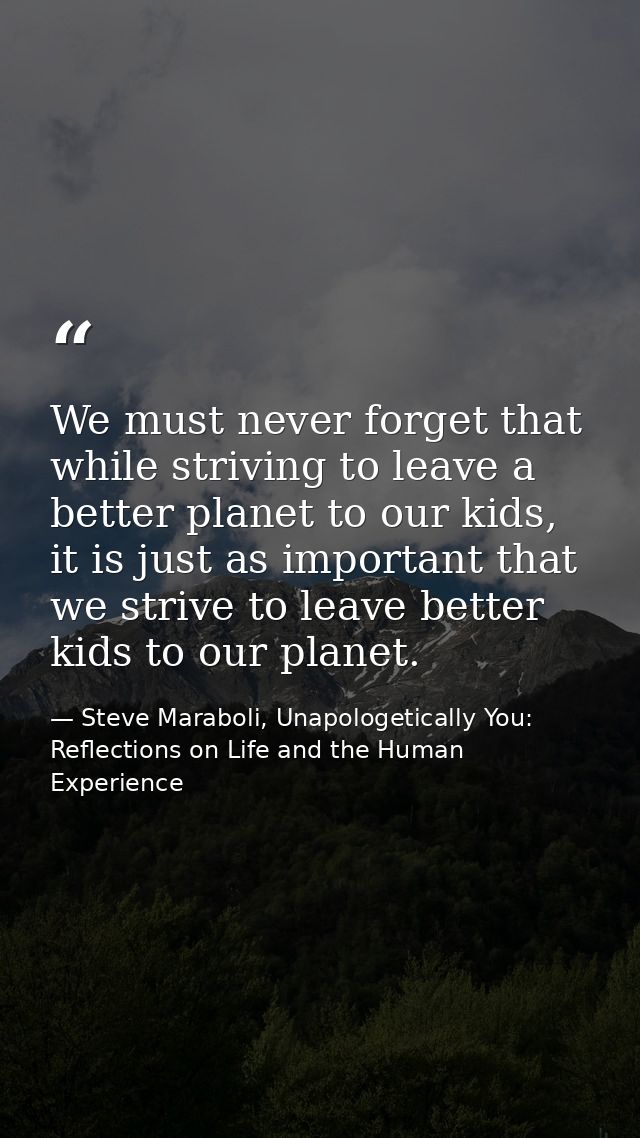 We must never forget that while striving to leave a better planet to our kids, it is just as important that we strive to — Steve Maraboli, Unapologetically You: Reflections on Life and the Human Experience