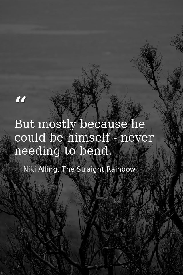 But mostly because he could be himself - never needing to bend. — Niki Alling, The Straight Rainbow