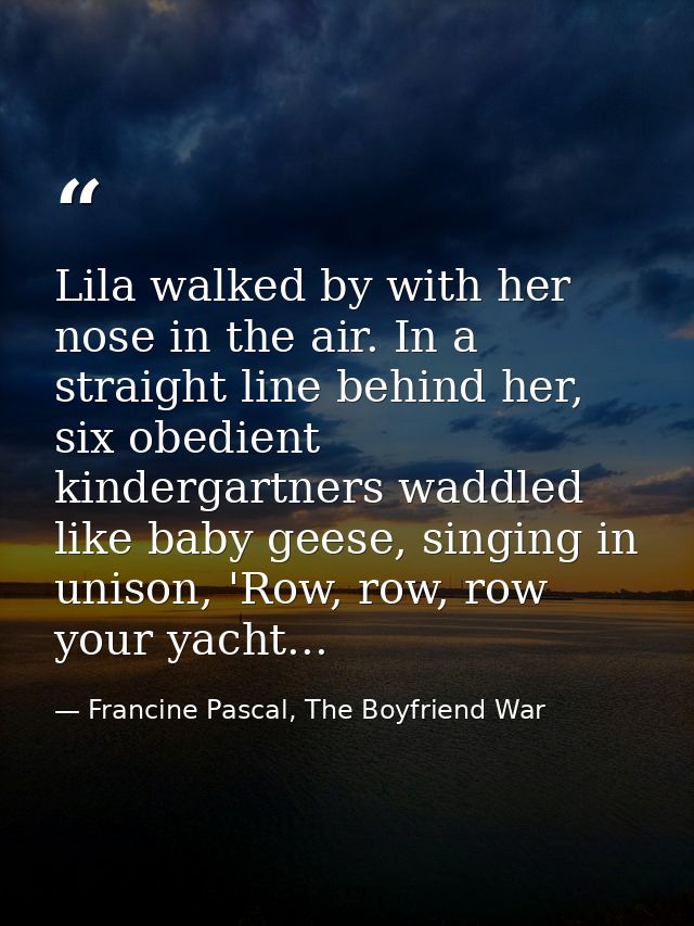 Lila walked by with her nose in the air. In a straight line behind her, six obedient kindergartners waddled like baby ge — Francine Pascal, The Boyfriend War