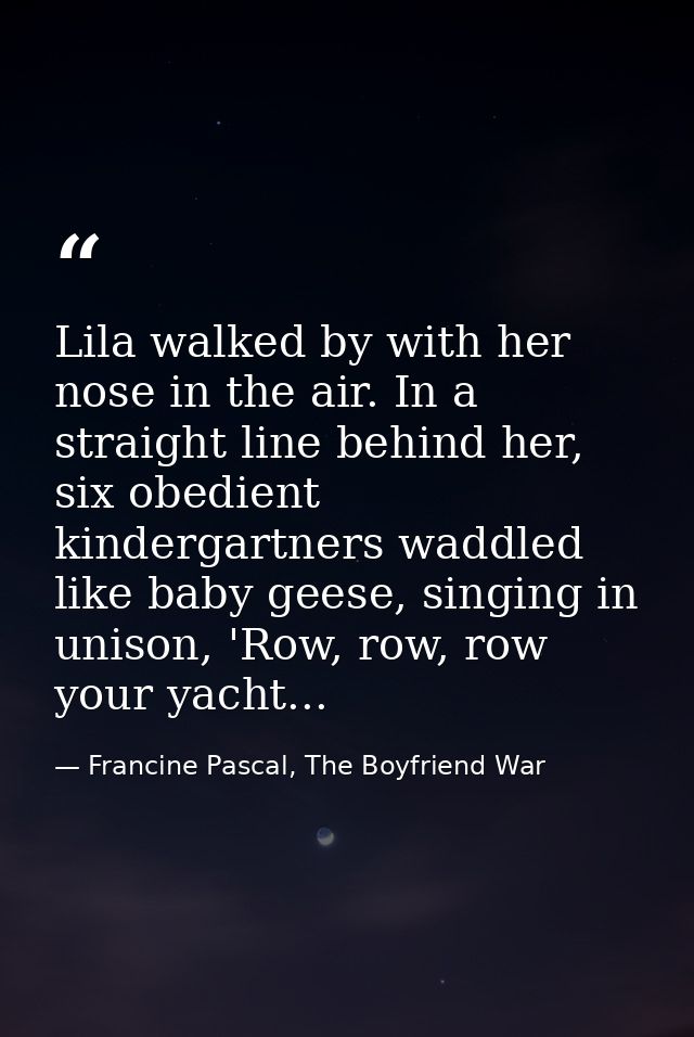 Lila walked by with her nose in the air. In a straight line behind her, six obedient kindergartners waddled like baby ge — Francine Pascal, The Boyfriend War