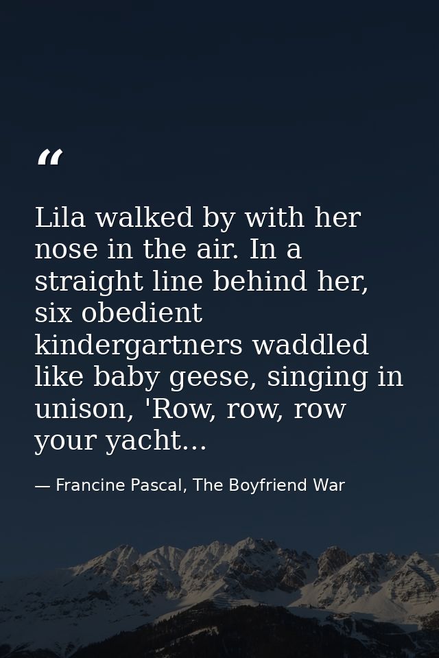 Lila walked by with her nose in the air. In a straight line behind her, six obedient kindergartners waddled like baby ge — Francine Pascal, The Boyfriend War