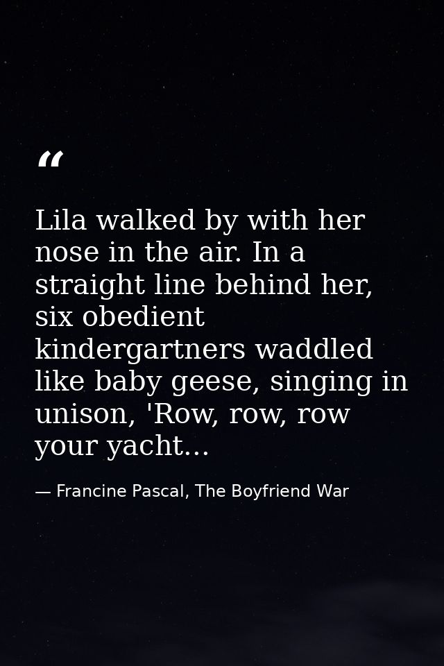 Lila walked by with her nose in the air. In a straight line behind her, six obedient kindergartners waddled like baby ge — Francine Pascal, The Boyfriend War