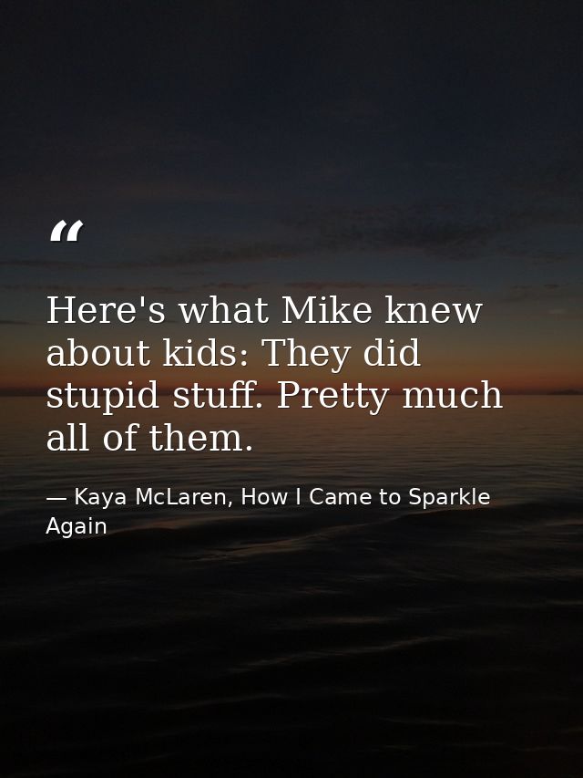 Here's what Mike knew about kids: They did stupid stuff. Pretty much all of them. — Kaya McLaren, How I Came to Sparkle Again