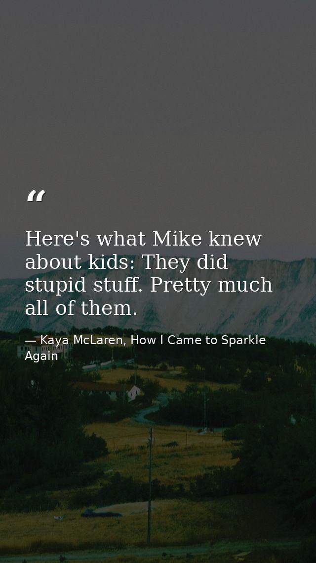 Here's what Mike knew about kids: They did stupid stuff. Pretty much all of them. — Kaya McLaren, How I Came to Sparkle Again