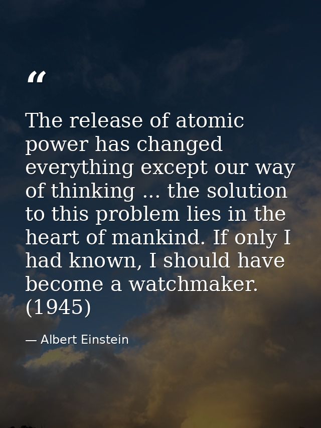 The release of atomic power has changed everything except our way of thinking ... the solution to this problem lies in t — Albert Einstein