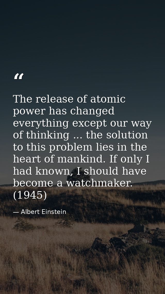 The release of atomic power has changed everything except our way of thinking ... the solution to this problem lies in t — Albert Einstein