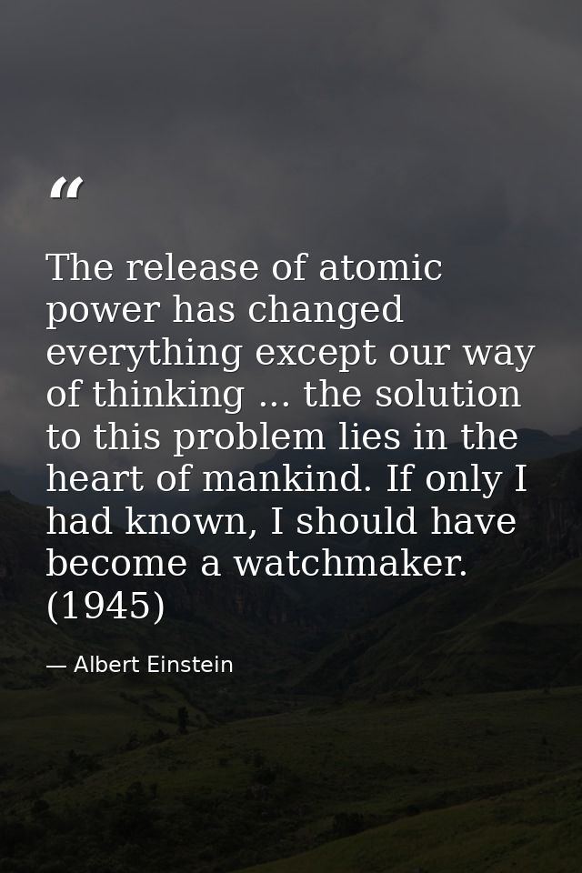 The release of atomic power has changed everything except our way of thinking ... the solution to this problem lies in t — Albert Einstein