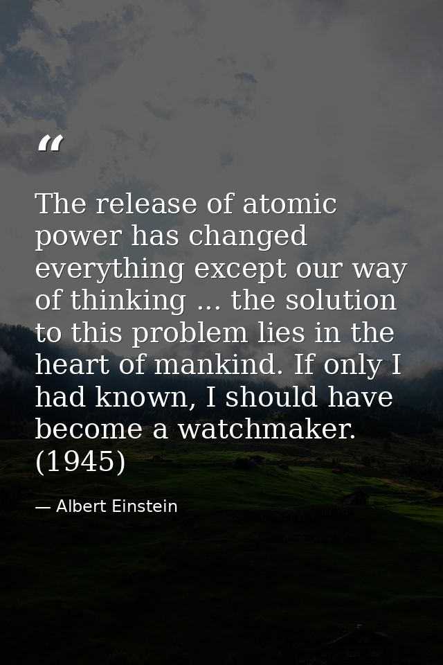 The release of atomic power has changed everything except our way of thinking ... the solution to this problem lies in t — Albert Einstein
