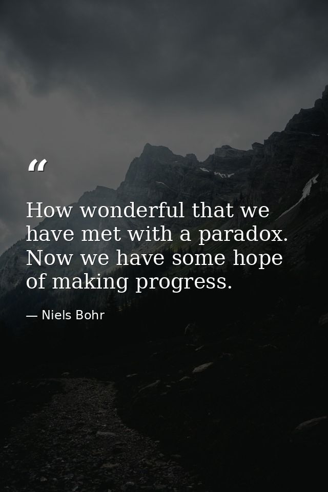 How wonderful that we have met with a paradox. Now we have some hope of making progress. — Niels Bohr