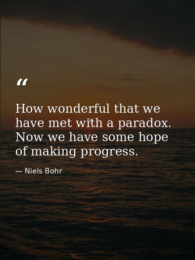 How wonderful that we have met with a paradox. Now we have some hope of making progress. — Niels Bohr