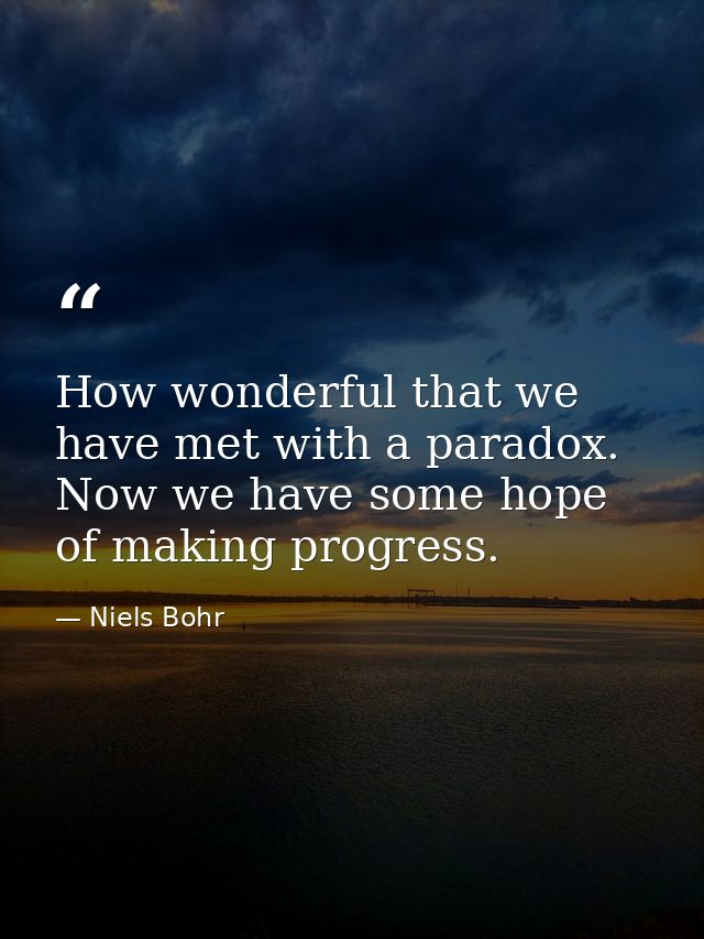 How wonderful that we have met with a paradox. Now we have some hope of making progress. — Niels Bohr