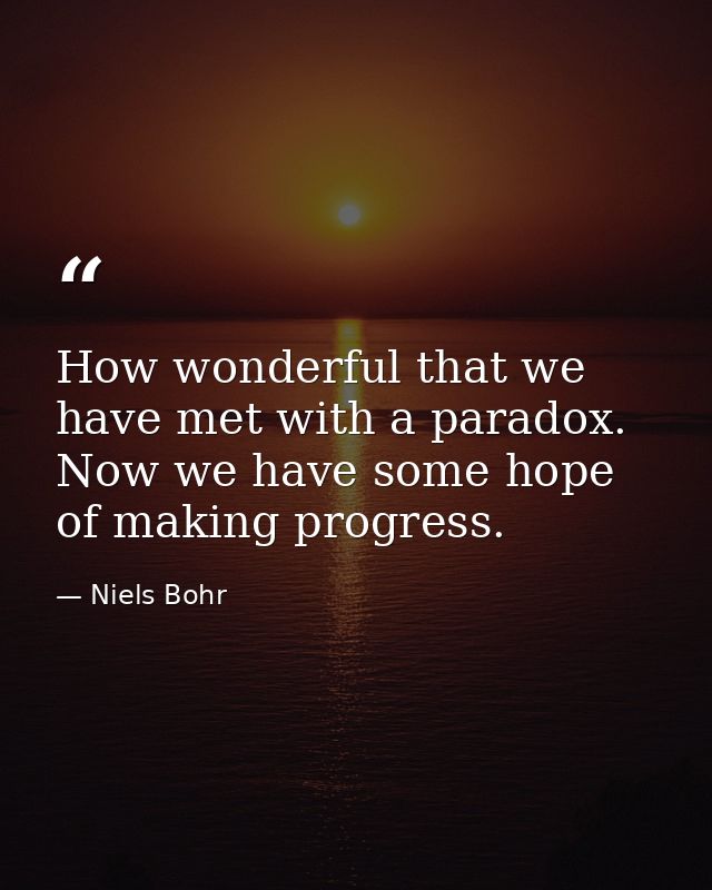 How wonderful that we have met with a paradox. Now we have some hope of making progress. — Niels Bohr