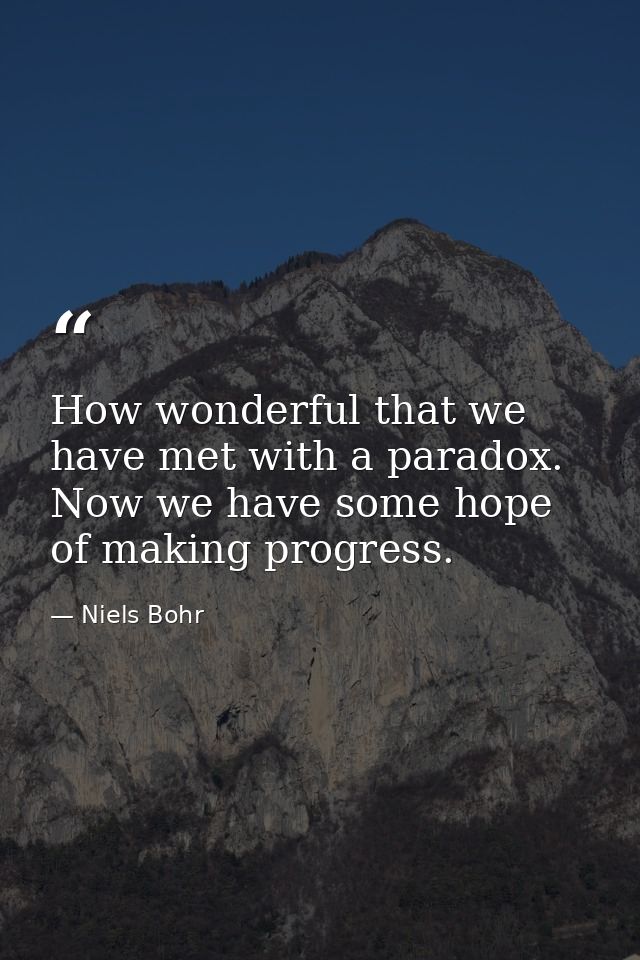How wonderful that we have met with a paradox. Now we have some hope of making progress. — Niels Bohr