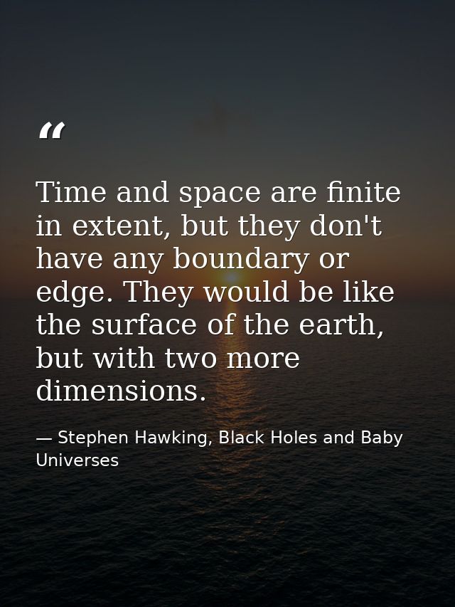 Time and space are finite in extent, but they don't have any boundary or edge. They would be like the surface of the ear — Stephen Hawking, Black Holes and Baby Universes