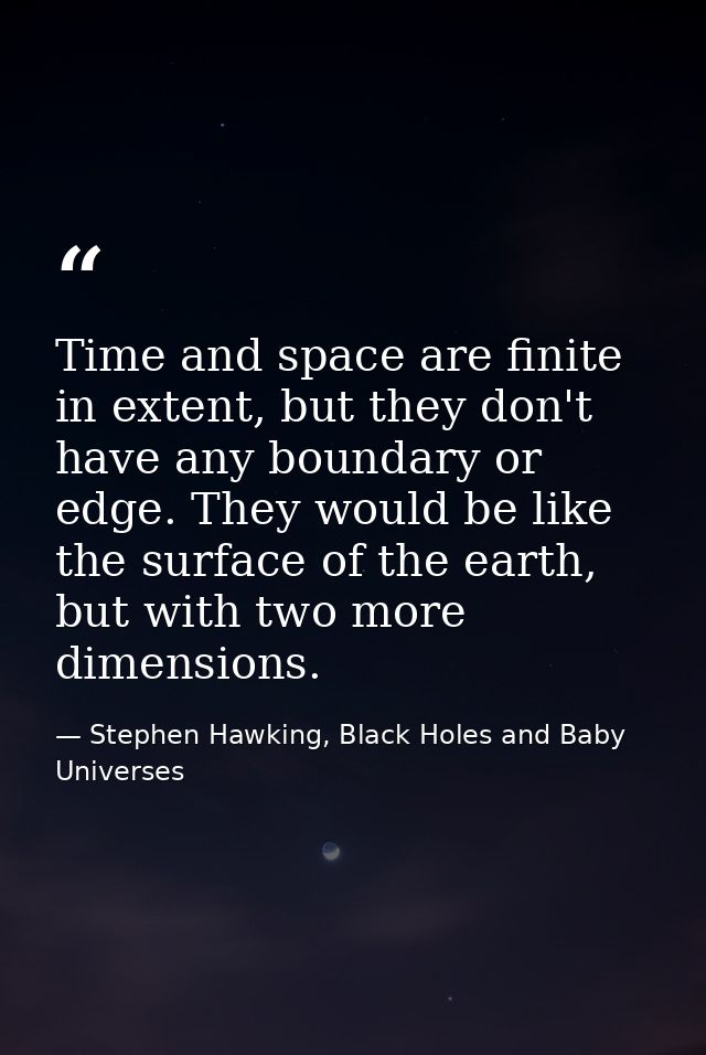 Time and space are finite in extent, but they don't have any boundary or edge. They would be like the surface of the ear — Stephen Hawking, Black Holes and Baby Universes
