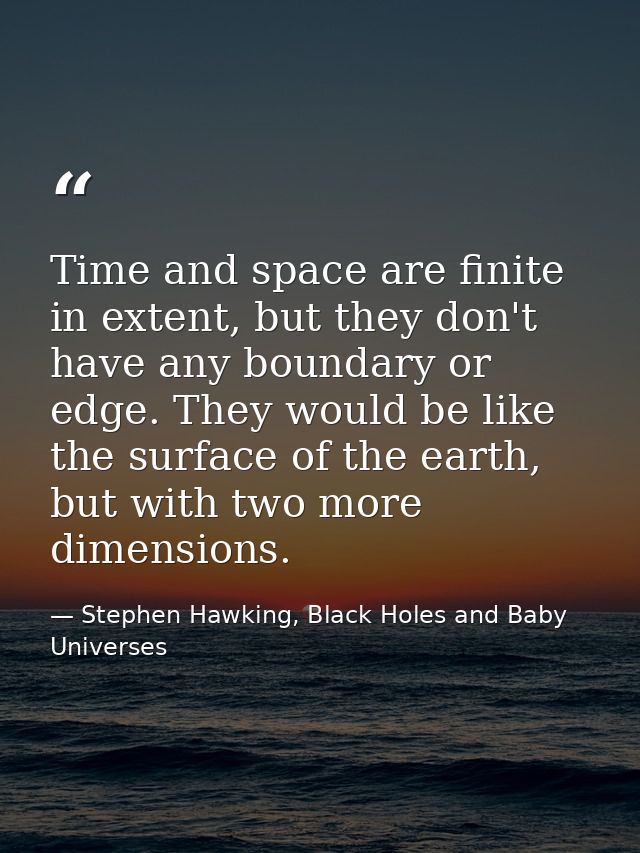 Time and space are finite in extent, but they don't have any boundary or edge. They would be like the surface of the ear — Stephen Hawking, Black Holes and Baby Universes