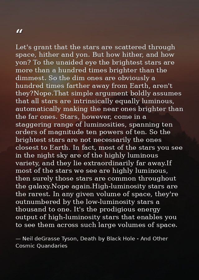 Let's grant that the stars are scattered through space, hither and yon. But how hither, and how yon? To the unaided eye  — Neil deGrasse Tyson, Death by Black Hole - And Other Cosmic Quandaries