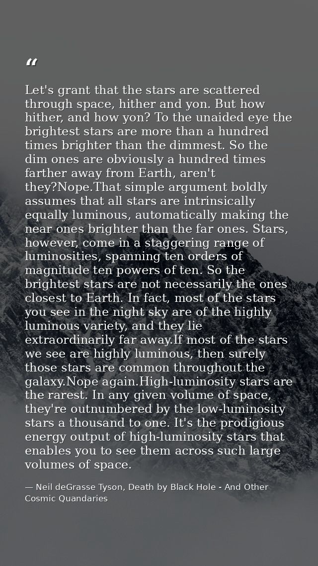 Let's grant that the stars are scattered through space, hither and yon. But how hither, and how yon? To the unaided eye  — Neil deGrasse Tyson, Death by Black Hole - And Other Cosmic Quandaries