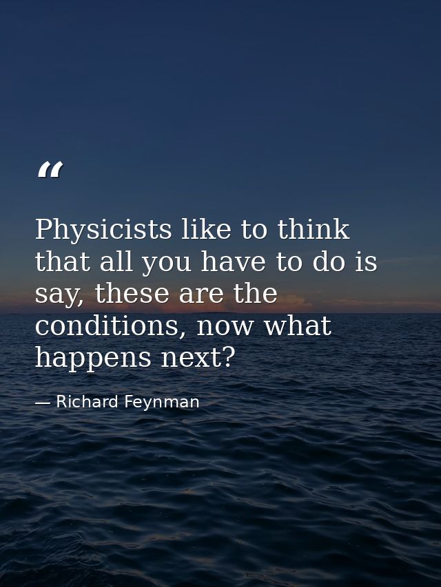 Physicists like to think that all you have to do is say, these are the conditions, now what happens next? — Richard Feynman