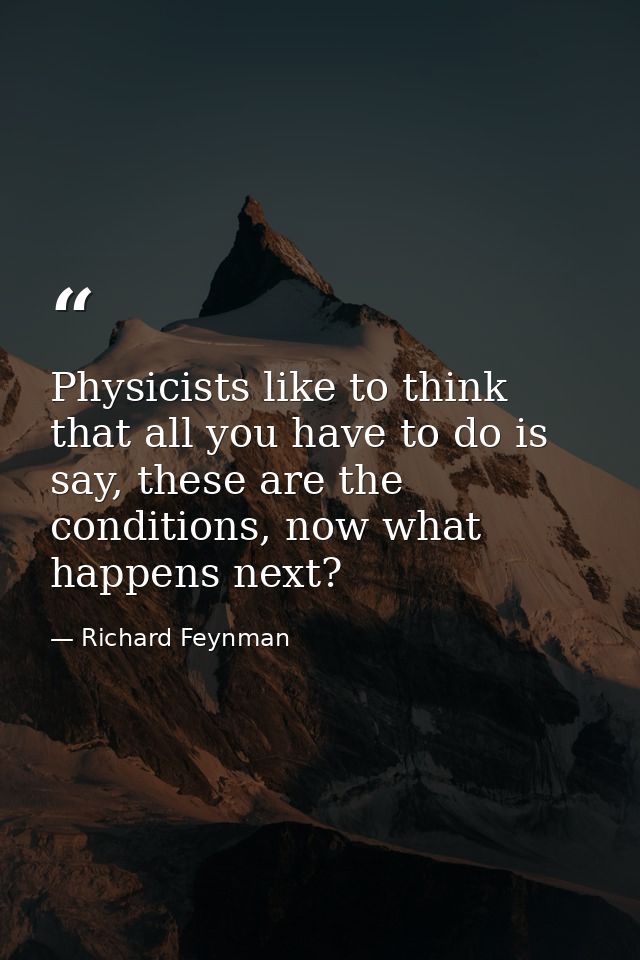 Physicists like to think that all you have to do is say, these are the conditions, now what happens next? — Richard Feynman