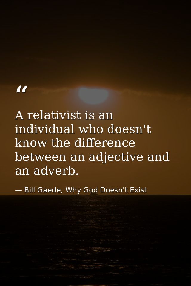 A relativist is an individual who doesn't know the difference between an adjective and an adverb. — Bill Gaede, Why God Doesn't Exist