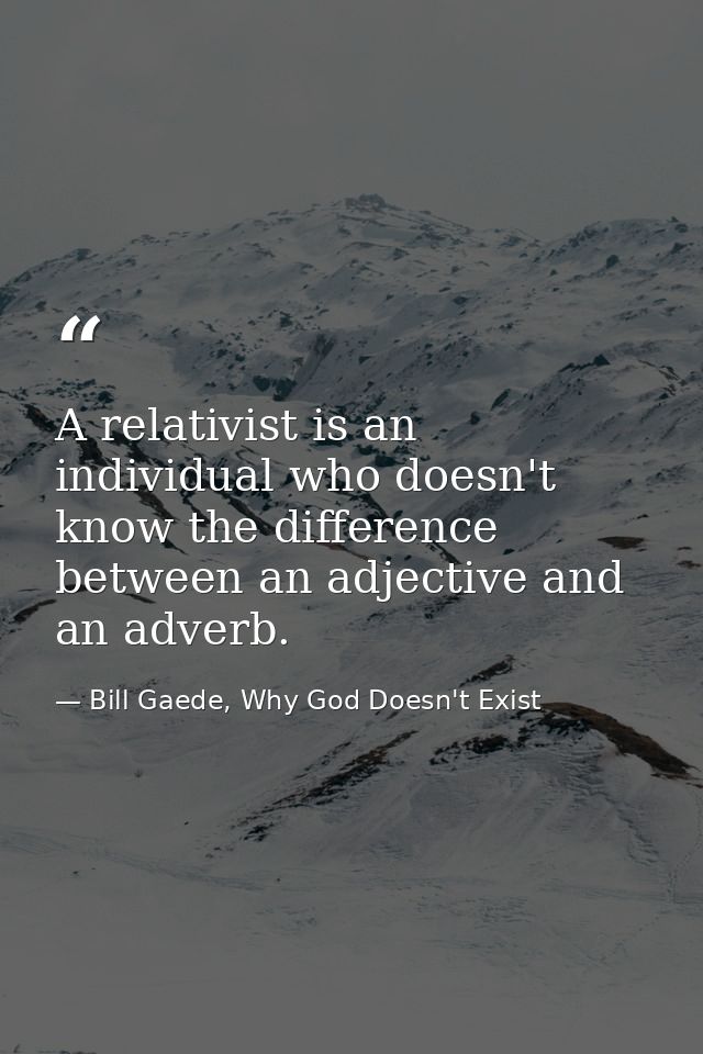 A relativist is an individual who doesn't know the difference between an adjective and an adverb. — Bill Gaede, Why God Doesn't Exist