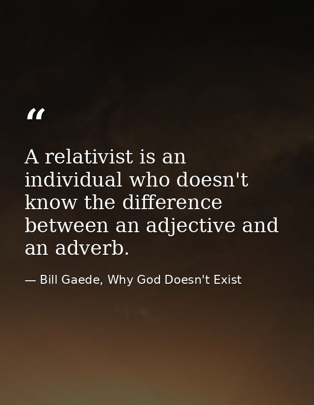 A relativist is an individual who doesn't know the difference between an adjective and an adverb. — Bill Gaede, Why God Doesn't Exist