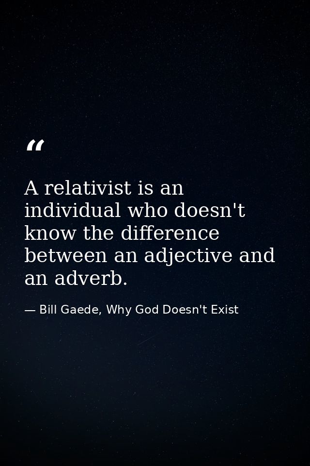 A relativist is an individual who doesn't know the difference between an adjective and an adverb. — Bill Gaede, Why God Doesn't Exist