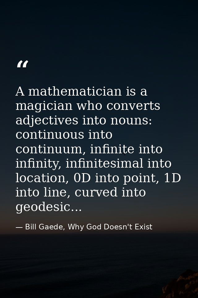 A mathematician is a magician who converts adjectives into nouns: continuous into continuum, infinite into infinity, inf — Bill Gaede, Why God Doesn't Exist