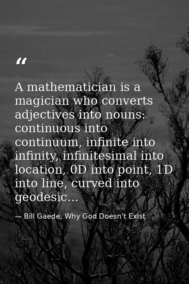 A mathematician is a magician who converts adjectives into nouns: continuous into continuum, infinite into infinity, inf — Bill Gaede, Why God Doesn't Exist