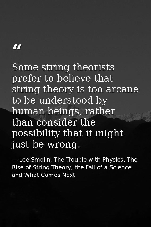 Some string theorists prefer to believe that string theory is too arcane to be understood by human beings, rather than c — Lee Smolin, The Trouble with Physics: The Rise of String Theory, the Fall of a Science and What Comes Next