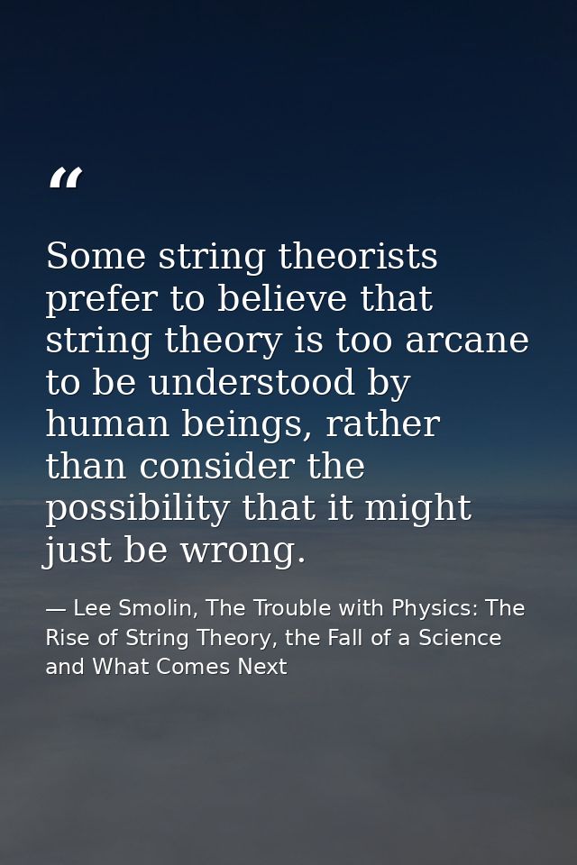 Some string theorists prefer to believe that string theory is too arcane to be understood by human beings, rather than c — Lee Smolin, The Trouble with Physics: The Rise of String Theory, the Fall of a Science and What Comes Next