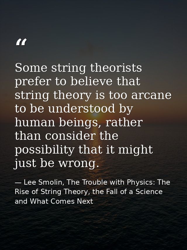 Some string theorists prefer to believe that string theory is too arcane to be understood by human beings, rather than c — Lee Smolin, The Trouble with Physics: The Rise of String Theory, the Fall of a Science and What Comes Next